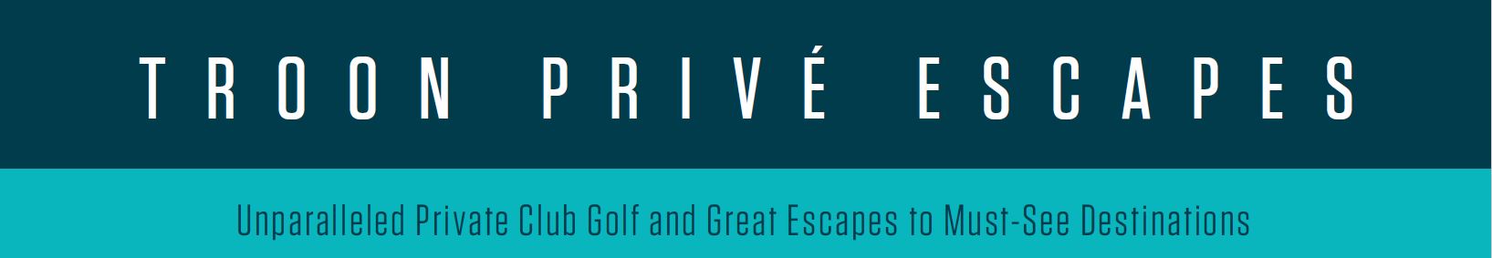 TROON PRIVÉ ESCAPES | Unparalleled Private Club Golf and Great Escapes to Must-See Destinations