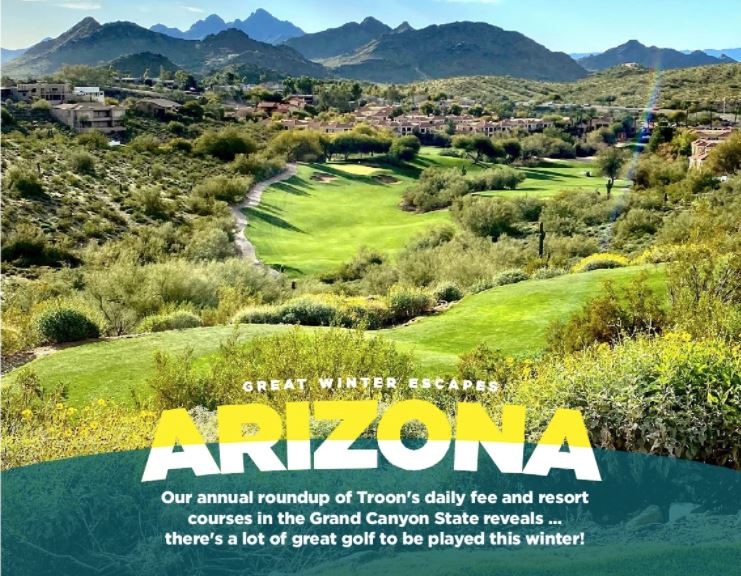 Great Winter Escapes: Arizona. Our annual roundup of Troon's daily fee and resort courses in the Grand Canyon State reveals...there's a lot of great golf to be played this winter.